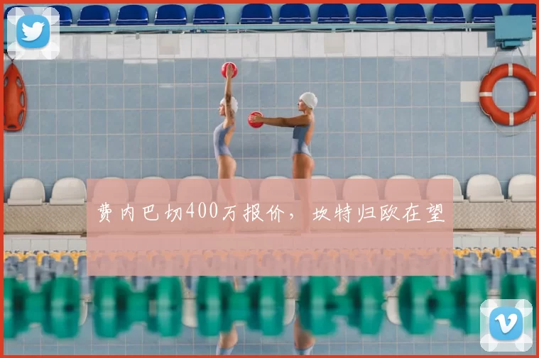 费内巴切400万报价，坎特归欧在望