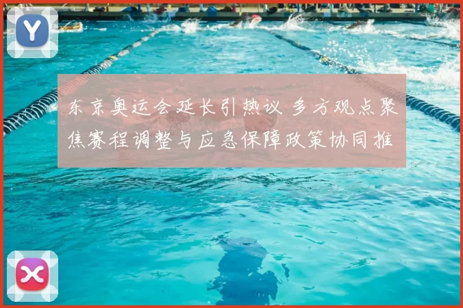 东京奥运会延长引热议 多方观点聚焦赛程调整与应急保障政策协同推动