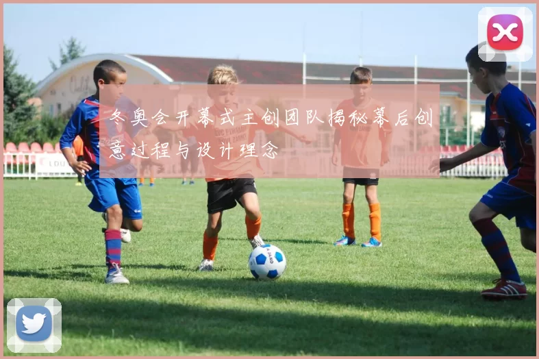 冬奥会开幕式主创团队揭秘幕后创意过程与设计理念