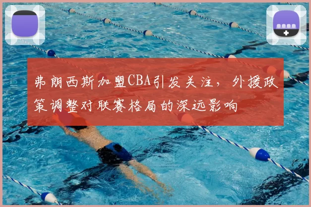 弗朗西斯加盟CBA引发关注，外援政策调整对联赛格局的深远影响