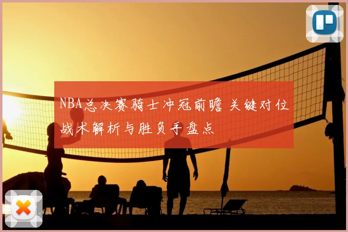 NBA总决赛骑士冲冠前瞻 关键对位战术解析与胜负手盘点