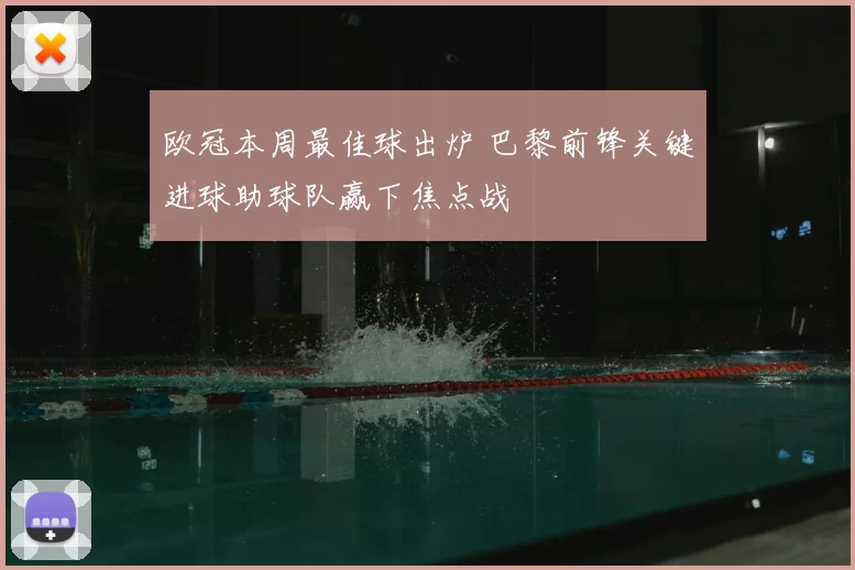 欧冠本周最佳球出炉 巴黎前锋关键进球助球队赢下焦点战