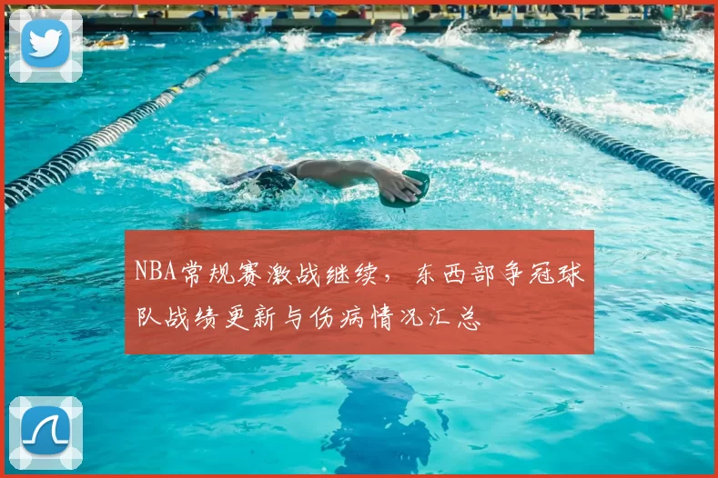 NBA常规赛激战继续，东西部争冠球队战绩更新与伤病情况汇总