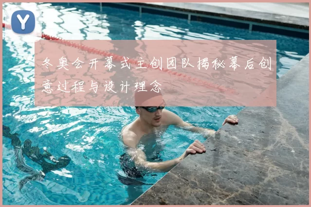 冬奥会开幕式主创团队揭秘幕后创意过程与设计理念