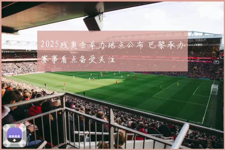 2025残奥会举办地点公布 巴黎承办赛事看点备受关注
