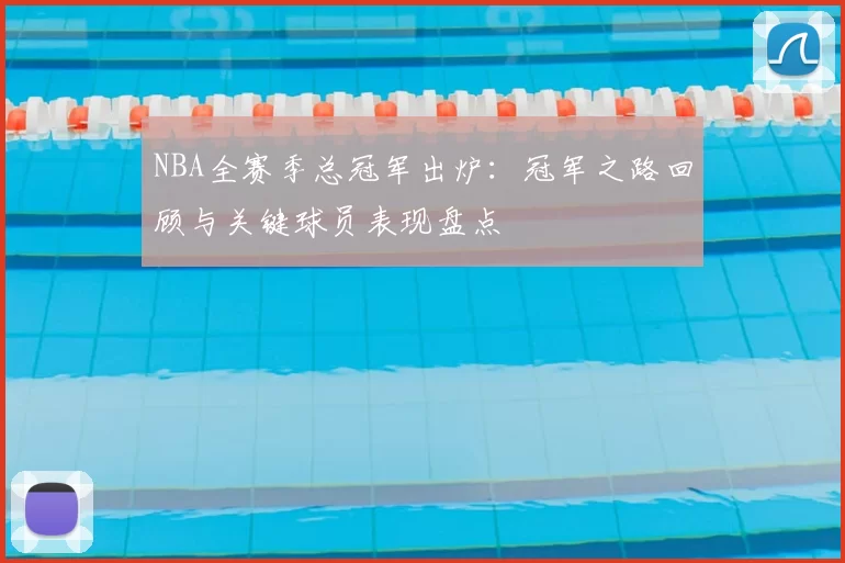 NBA全赛季总冠军出炉：冠军之路回顾与关键球员表现盘点