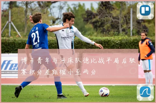 博卡青年与河床队德比战平局后联赛积分差距缩小至两分