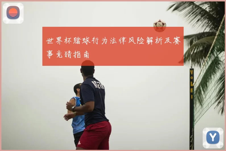 世界杯赌球行为法律风险解析及赛事竞猜指南