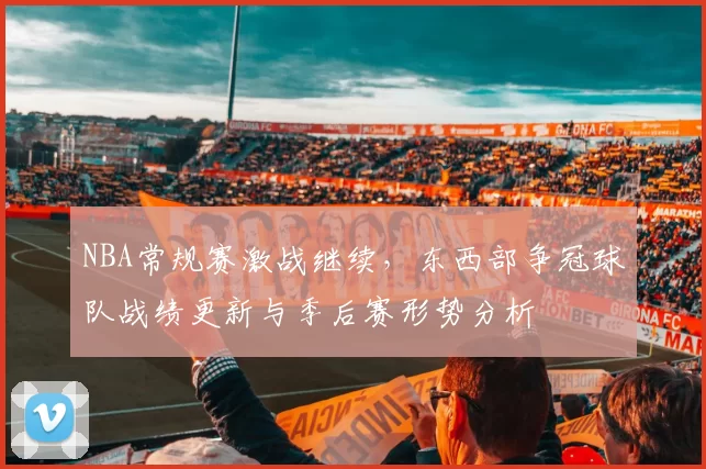 NBA常规赛激战继续，东西部争冠球队战绩更新与季后赛形势分析