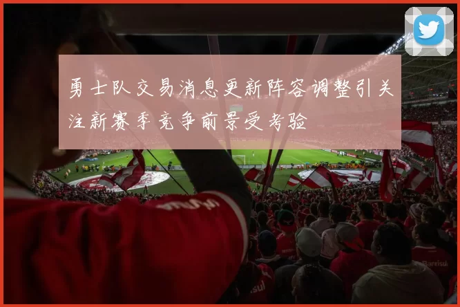 勇士队交易消息更新阵容调整引关注新赛季竞争前景受考验