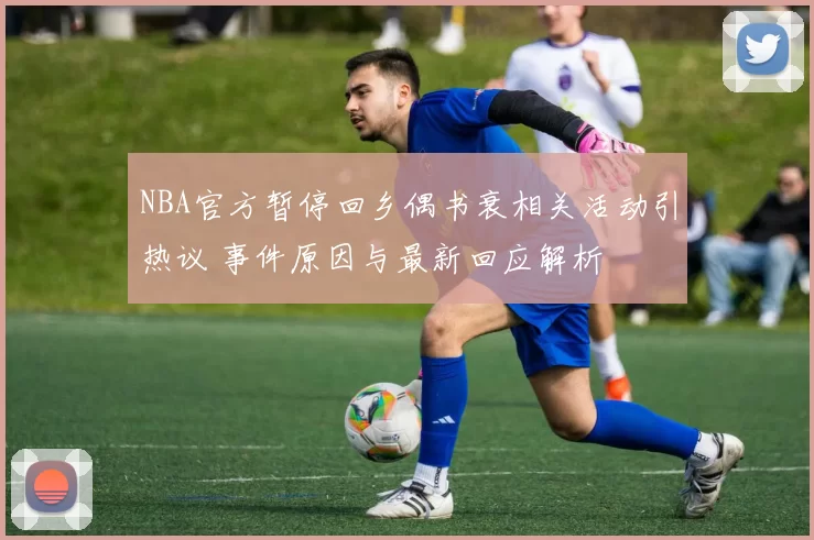 NBA官方暂停回乡偶书衰相关活动引热议 事件原因与最新回应解析