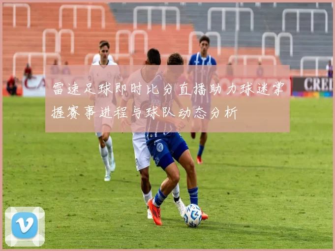 雷速足球即时比分直播助力球迷掌握赛事进程与球队动态分析