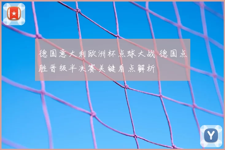 德国意大利欧洲杯点球大战 德国点胜晋级半决赛关键看点解析
