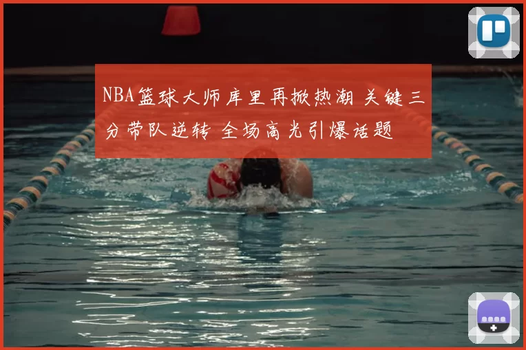 NBA篮球大师库里再掀热潮 关键三分带队逆转 全场高光引爆话题