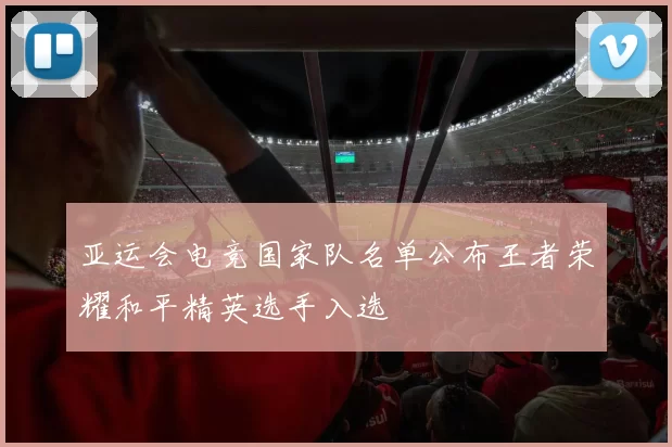 亚运会电竞国家队名单公布王者荣耀和平精英选手入选