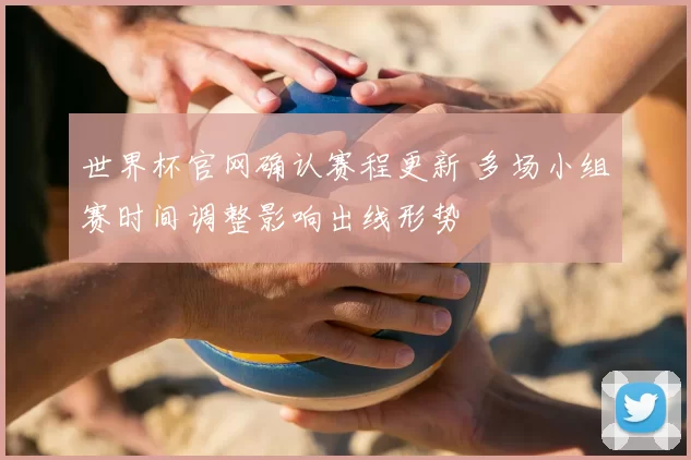 世界杯官网确认赛程更新 多场小组赛时间调整影响出线形势