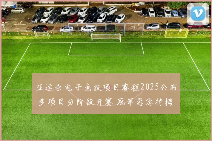 亚运会电子竞技项目赛程2025公布 多项目分阶段开赛 冠军悬念待揭晓