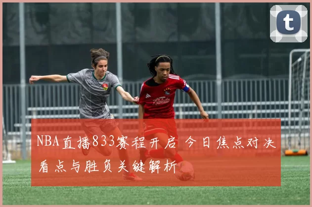 NBA直播833赛程开启 今日焦点对决看点与胜负关键解析