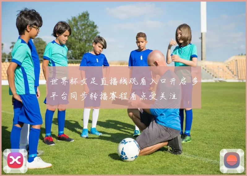 世界杯女足直播线观看入口开启 多平台同步转播赛程看点受关注