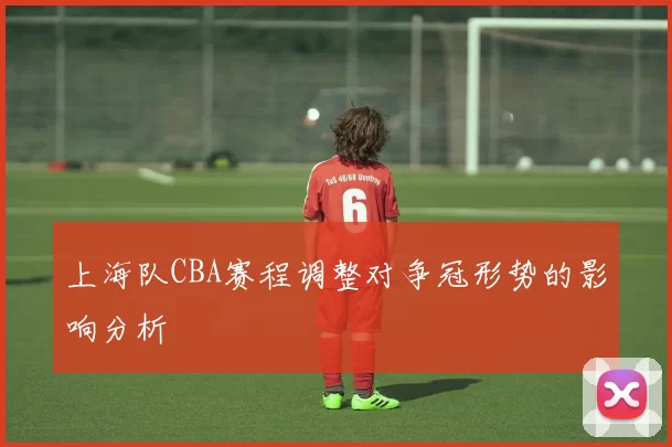 上海队CBA赛程调整对争冠形势的影响分析