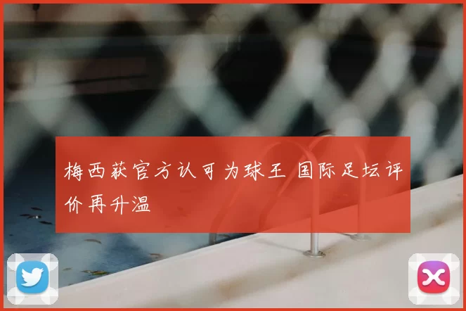 梅西获官方认可为球王 国际足坛评价再升温
