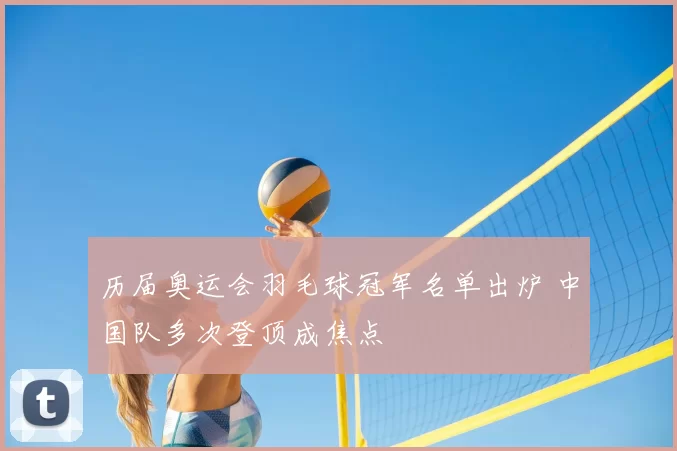历届奥运会羽毛球冠军名单出炉 中国队多次登顶成焦点