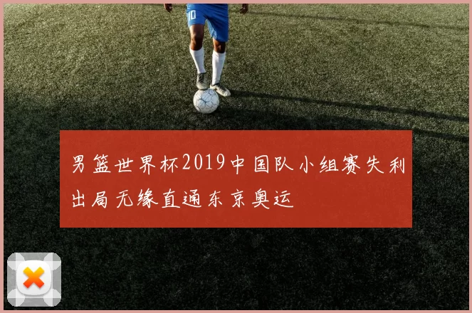 男篮世界杯2019中国队小组赛失利出局无缘直通东京奥运