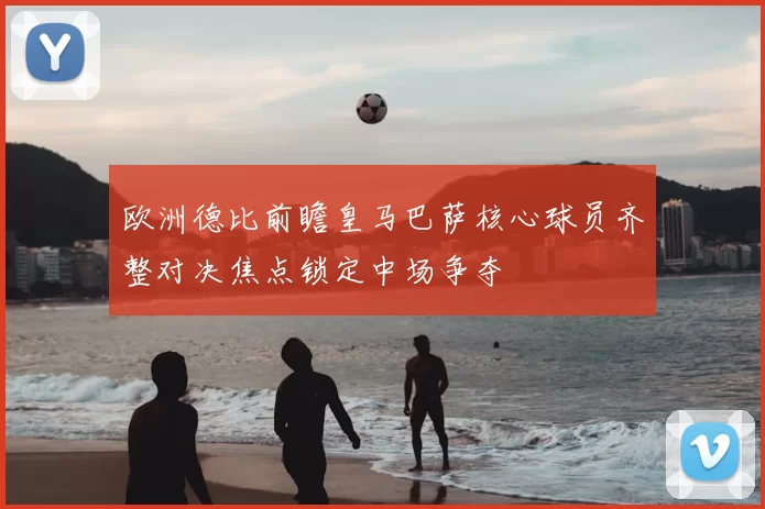 欧洲德比前瞻皇马巴萨核心球员齐整对决焦点锁定中场争夺