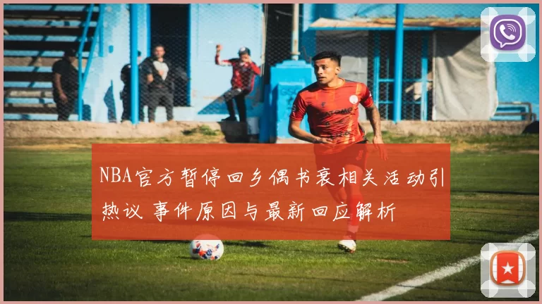 NBA官方暂停回乡偶书衰相关活动引热议 事件原因与最新回应解析