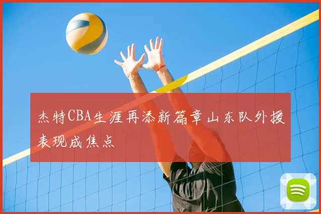 杰特CBA生涯再添新篇章山东队外援表现成焦点
