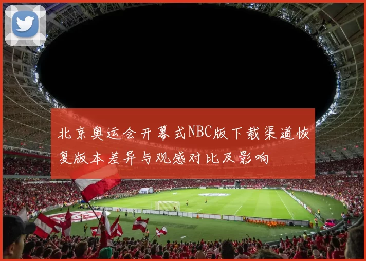 北京奥运会开幕式NBC版下载渠道恢复版本差异与观感对比及影响