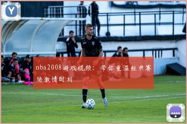 nba2008游戏视频:带你重温经典赛场激情时刻