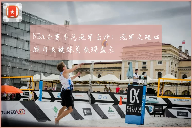 NBA全赛季总冠军出炉：冠军之路回顾与关键球员表现盘点
