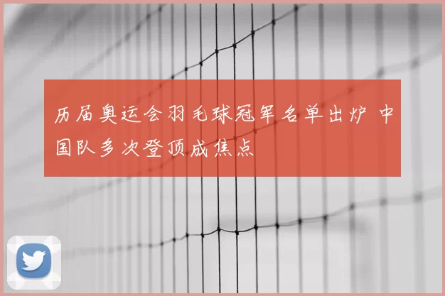 历届奥运会羽毛球冠军名单出炉 中国队多次登顶成焦点
