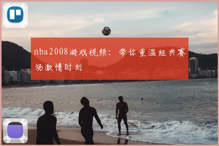 nba2008游戏视频:带你重温经典赛场激情时刻