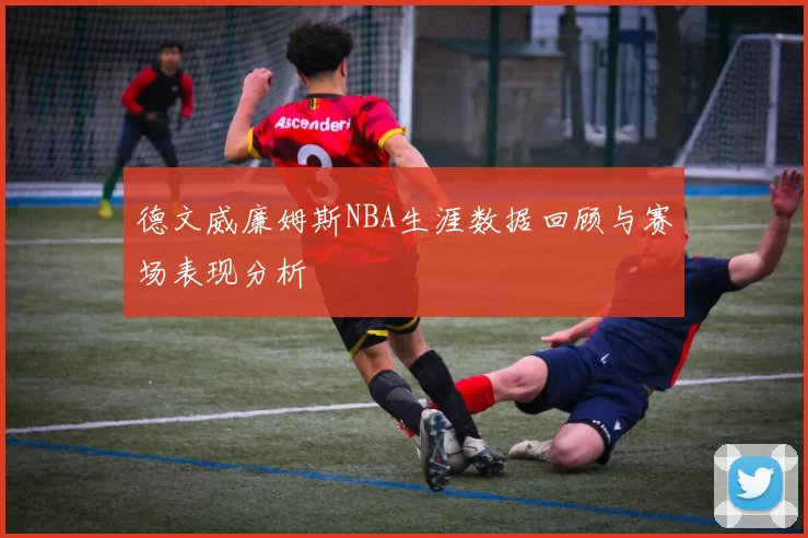 德文威廉姆斯NBA生涯数据回顾与赛场表现分析
