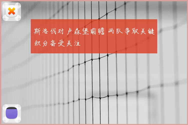 斯洛伐对卢森堡前瞻 两队争取关键积分备受关注