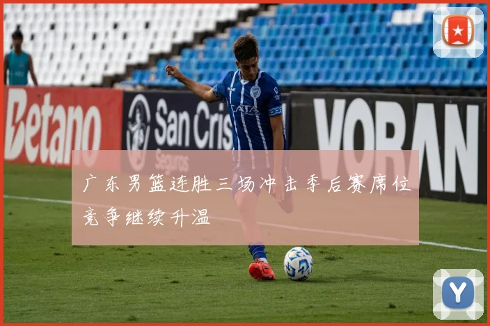 广东男篮连胜三场冲击季后赛席位竞争继续升温
