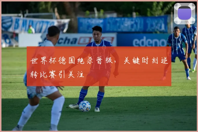 世界杯德国绝杀晋级，关键时刻逆转比赛引关注
