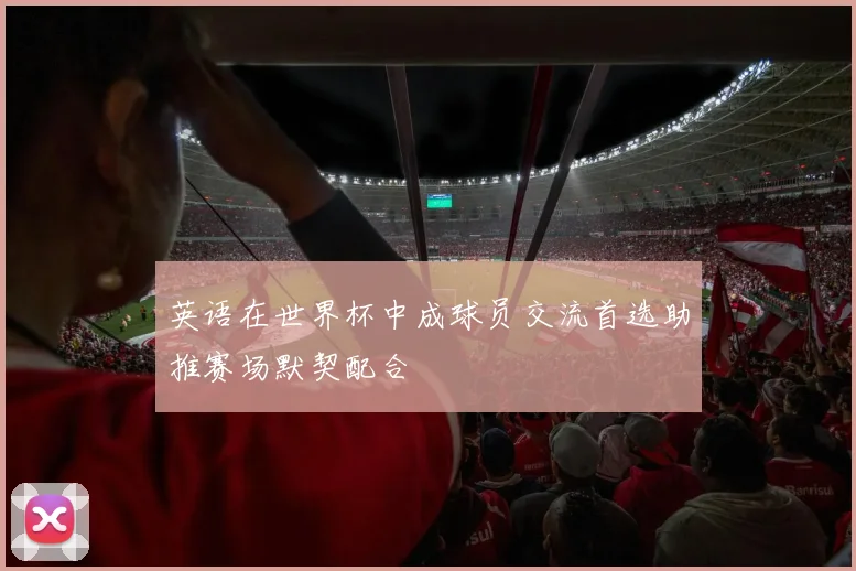 英语在世界杯中成球员交流首选助推赛场默契配合