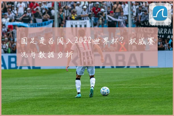 国足是否闯入2022世界杯？权威赛况与数据分析