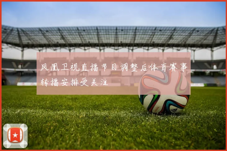 凤凰卫视直播节目调整后体育赛事转播安排受关注