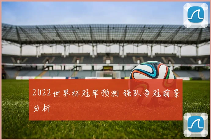 2022世界杯冠军预测 强队争冠前景分析
