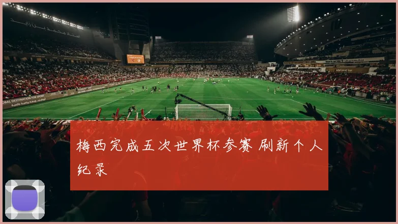 梅西完成五次世界杯参赛 刷新个人纪录