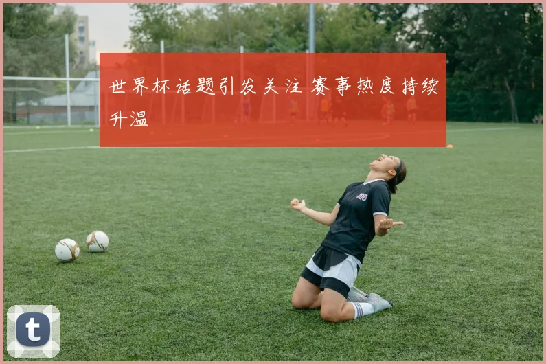 世界杯话题引发关注 赛事热度持续升温