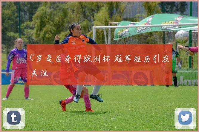 C罗是否夺得欧洲杯 冠军经历引发关注